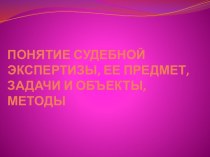 ПОНЯТИЕ СУДЕБНОЙ ЭКСПЕРТИЗЫ, ЕЕ ПРЕДМЕТ, ЗАДАЧИ И ОБЪЕКТЫ, МЕТОДЫ