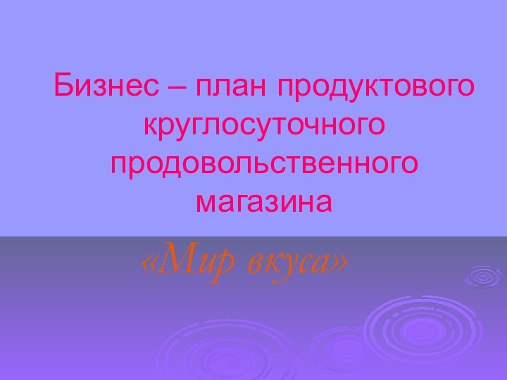 Бизнес – план продуктового круглосуточного продовольственного магазина «Мир вкуса»