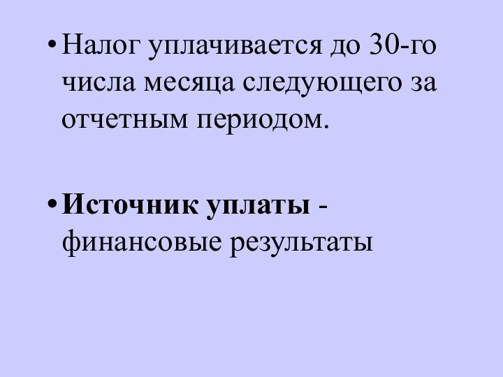 Налог уплачивается до 30-го числа месяца следующего за отчетным периодом.Источник уплаты - финансовые результаты