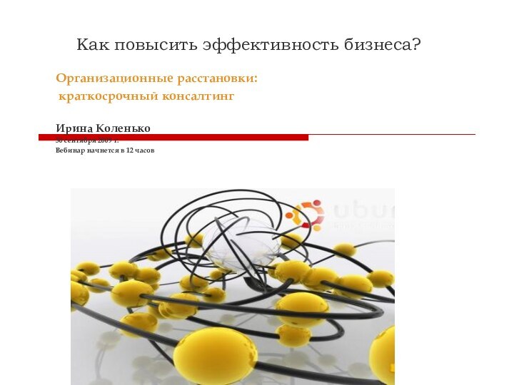 Как повысить эффективность бизнеса?Организационные расстановки: краткосрочный консалтингИрина Коленько30 сентября 2009 г.Вебинар начнется в 12 часов