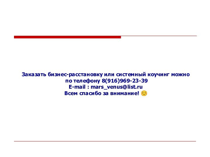 Заказать бизнес-расстановку или системный коучинг можно по телефону 8(916)969-23-39E-mail : mars_venus@list.ruВсем спасибо за внимание! 