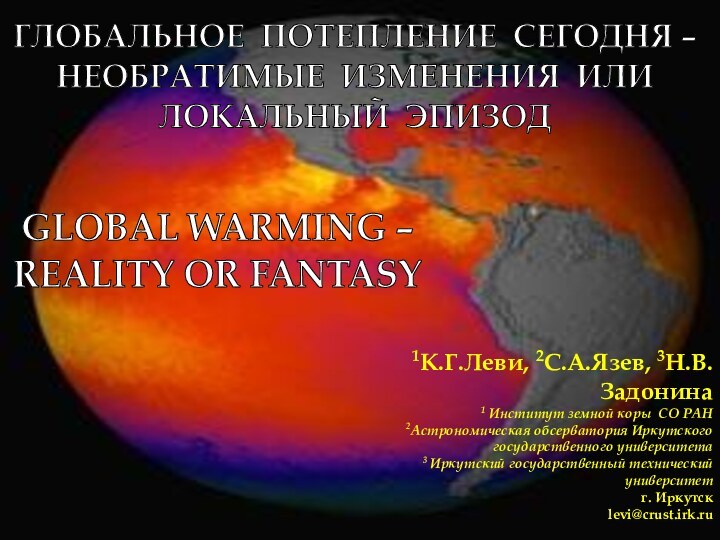 GLOBAL WARMING –REALITY OR FANTASY1К.Г.Леви, 2С.А.Язев, 3Н.В.Задонина1 Институт земной коры СО РАН2Астрономическая