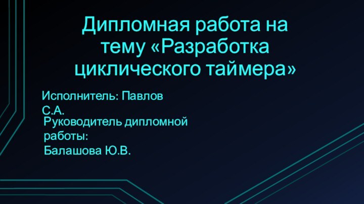 Дипломная работа на тему «Разработка циклического таймера»Исполнитель: Павлов С.А.Руководитель дипломной работы:Балашова Ю.В.