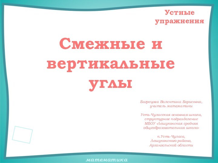 Смежные и вертикальные углыУстные упражненияБагрецова Валентина Борисовна,учитель математикиУсть-Чуласская основная школа,структурное подразделение МБОУ