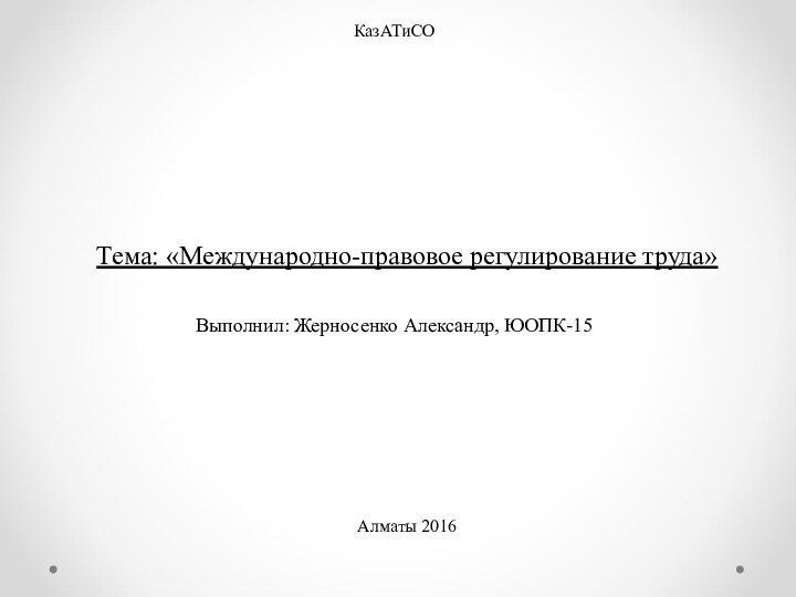 Тема: «Международно-правовое регулирование труда»Алматы 2016Выполнил: Жерносенко Александр, ЮОПК-15КазАТиСО