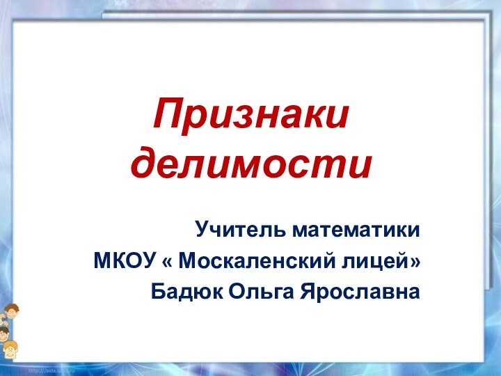 Признаки делимостиУчитель математикиМКОУ « Москаленский лицей»Бадюк Ольга Ярославна