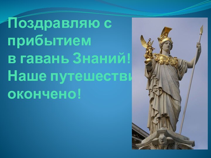 Поздравляю с  прибытием  в гавань Знаний! Наше путешествие окончено!