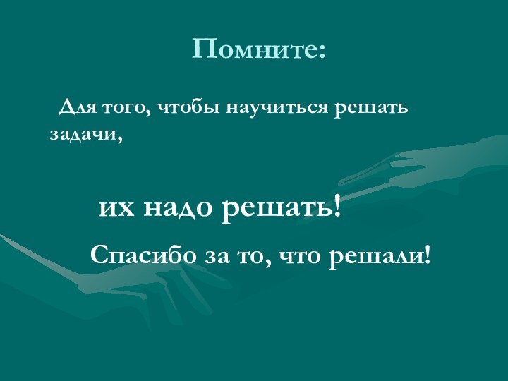 Помните:   Для того, чтобы научиться решать задачи,