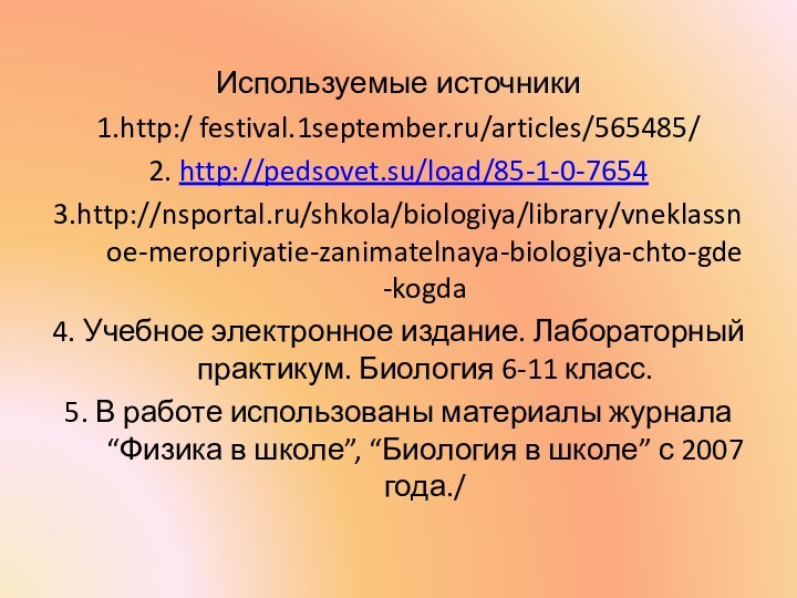 Используемые источники1.http:/ festival.1september.ru/articles/565485/ 2. http://pedsovet.su/load/85-1-0-76543.http://nsportal.ru/shkola/biologiya/library/vneklassnoe-meropriyatie-zanimatelnaya-biologiya-chto-gde-kogda4. Учебное электронное издание. Лабораторный практикум. Биология 6-11