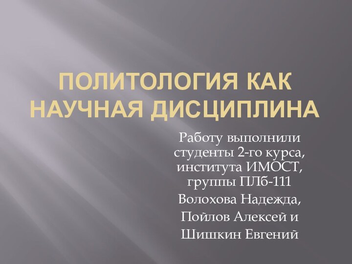 Политология как научная дисциплинаРаботу выполнили студенты 2-го курса, института ИМОСТ, группы ПЛб-111Волохова Надежда,Пойлов Алексей иШишкин Евгений