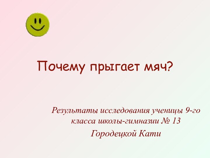 Почему прыгает мяч?Результаты исследования ученицы 9-го класса школы-гимназии № 13Городецкой Кати