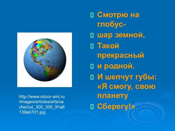 Смотрю на глобус-шар земной,Такой прекрасныйи родной.И шепчут губы: «Я смогу, свою планету Сберегу!»http://www.obzor-smi.ru/images/articles/arts/cache/cut_300_300_91a6139ab7d1.jpg