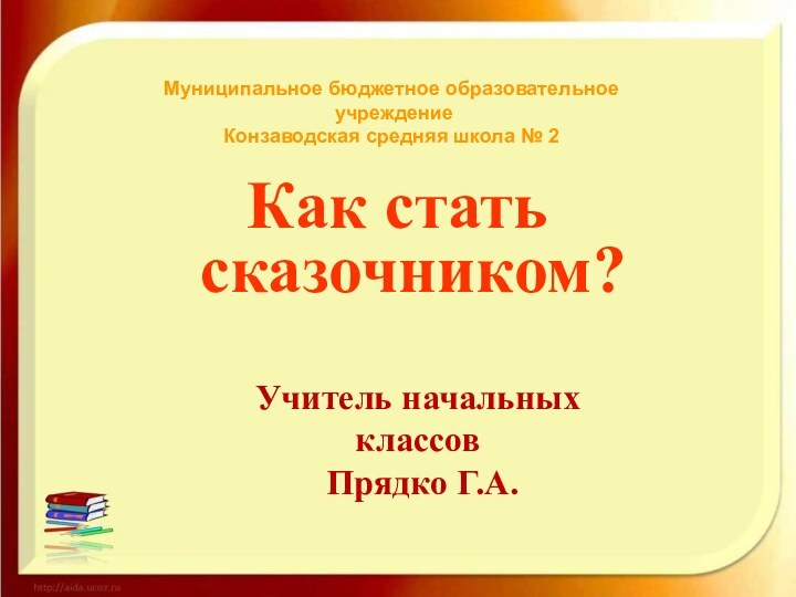 Как стать сказочником?Муниципальное бюджетное образовательное учреждение Конзаводская средняя школа № 2 Учитель начальных классов Прядко Г.А.