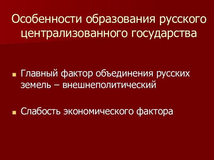 Особенности образования русского централизованного государстваГлавный фактор объединения русских земель – внешнеполитическийСлабость экономического фактора