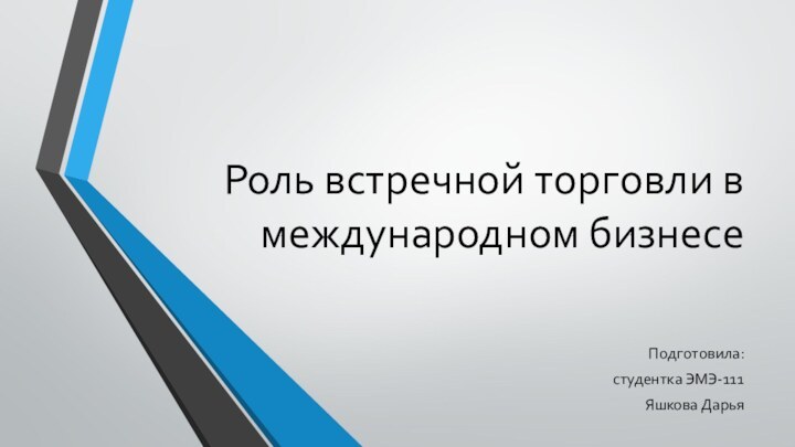 Роль встречной торговли в международном бизнесеПодготовила:студентка ЭМЭ-111Яшкова Дарья