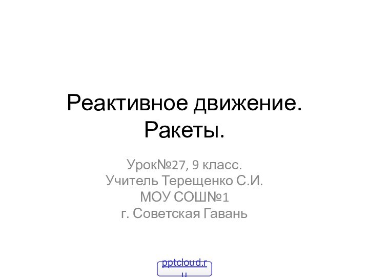 Реактивное движение. Ракеты.Урок№27, 9 класс.Учитель Терещенко С.И.МОУ СОШ№1г. Советская Гавань