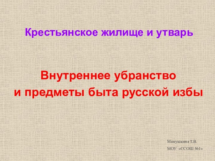 Крестьянское жилище и утварьВнутреннее убранство и предметы быта русской избы Мамушкина Т.В.МОУ «ССОШ №1»