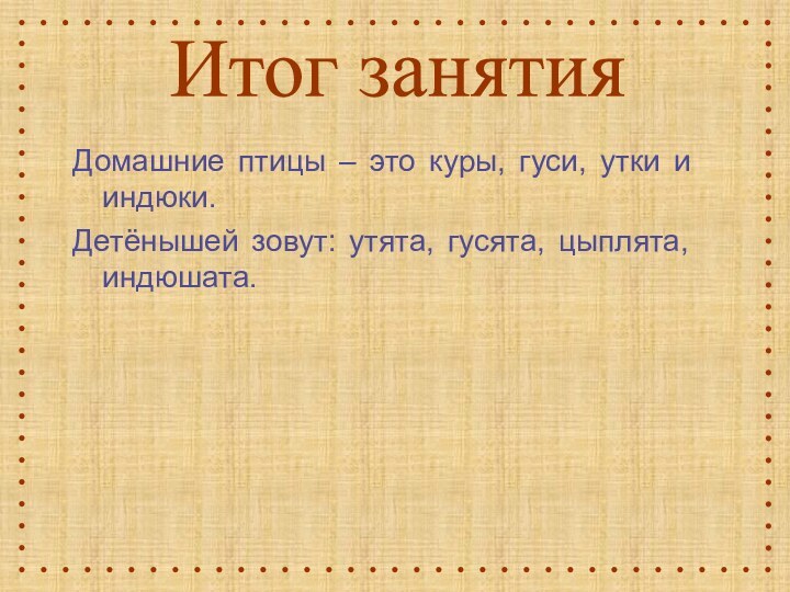 Домашние птицы – это куры, гуси, утки и индюки.Детёнышей зовут: утята, гусята, цыплята, индюшата.Итог занятия