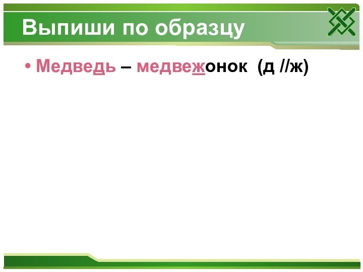 Выпиши по образцуМедведь – медвежонок (д //ж)