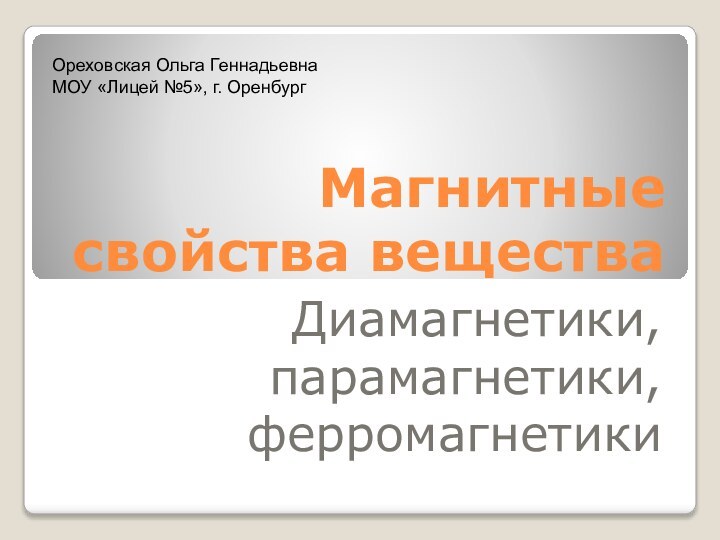 Магнитные свойства веществаДиамагнетики, парамагнетики, ферромагнетикиОреховская Ольга ГеннадьевнаМОУ «Лицей №5», г. Оренбург