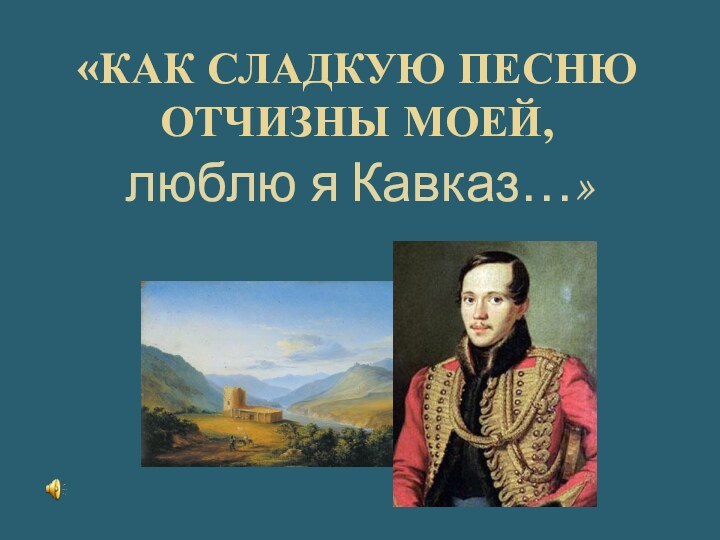 «Как сладкую песню Отчизны моей,люблю я Кавказ…»