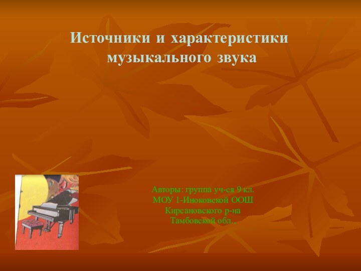 Источники и характеристики  музыкального звукаАвторы: группа уч-ся 9 кл.МОУ 1-Иноковской ООШ Кирсановского р-наТамбовской обл.,