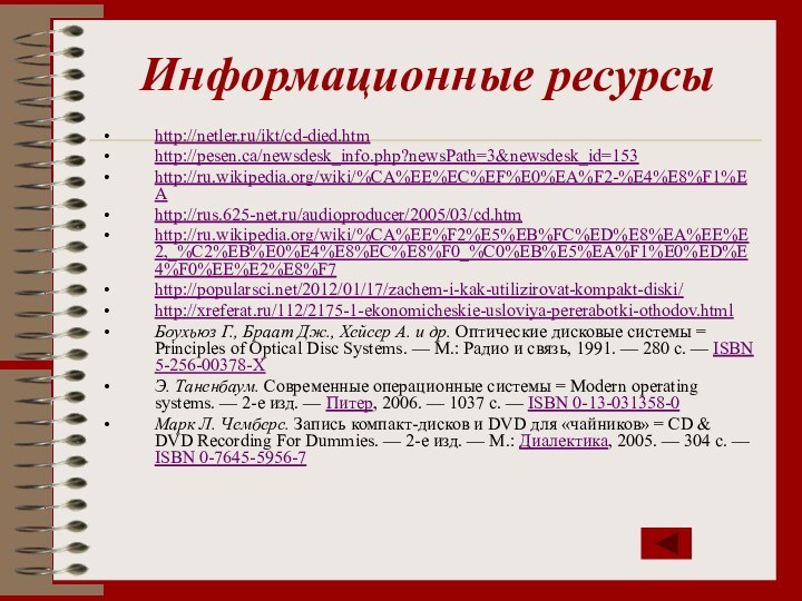 Информационные ресурсыhttp://netler.ru/ikt/cd-died.htmhttp://pesen.ca/newsdesk_info.php?newsPath=3&newsdesk_id=153http://ru.wikipedia.org/wiki/%CA%EE%EC%EF%E0%EA%F2-%E4%E8%F1%EAhttp://rus.625-net.ru/audioproducer/2005/03/cd.htmhttp://ru.wikipedia.org/wiki/%CA%EE%F2%E5%EB%FC%ED%E8%EA%EE%E2,_%C2%EB%E0%E4%E8%EC%E8%F0_%C0%EB%E5%EA%F1%E0%ED%E4%F0%EE%E2%E8%F7http://popularsci.net/2012/01/17/zachem-i-kak-utilizirovat-kompakt-diski/http://xreferat.ru/112/2175-1-ekonomicheskie-usloviya-pererabotki-othodov.htmlБоухьюз Г., Браат Дж., Хейсер А. и др. Оптические дисковые системы