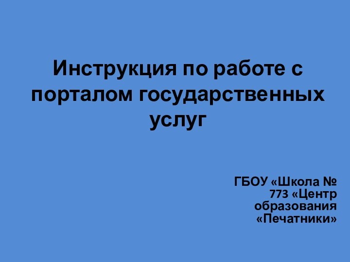 Инструкция по работе с порталом государственных услугГБОУ «Школа № 773 «Центр образования «Печатники»