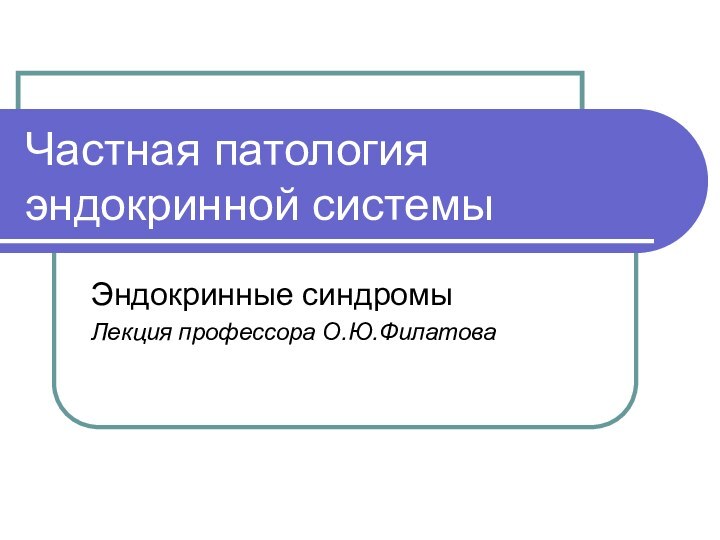 Частная патология эндокринной системыЭндокринные синдромыЛекция профессора О.Ю.Филатова