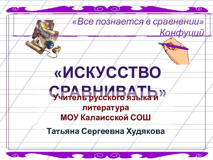 «Все познается в сравнении»Конфуций«Искусство сравнивать»Учитель русского языка и литература МОУ Калаисской СОШТатьяна Сергеевна Худякова