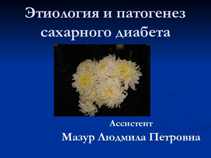 Этиология и патогенез сахарного диабета АссистентМазур Людмила Петровна