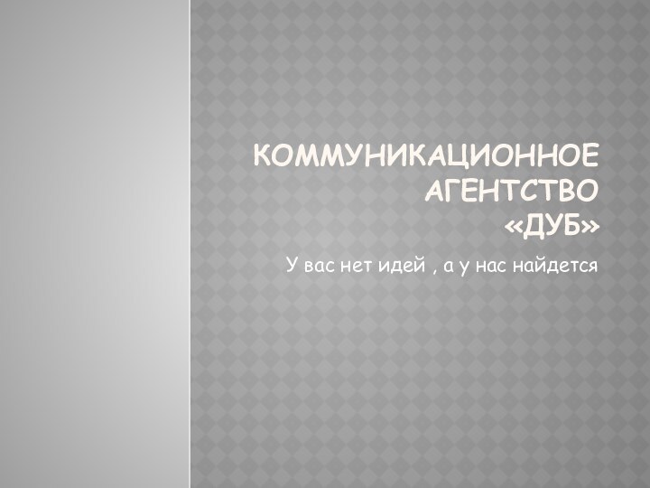 Коммуникационное агентство  «Дуб»У вас нет идей , а у нас найдется