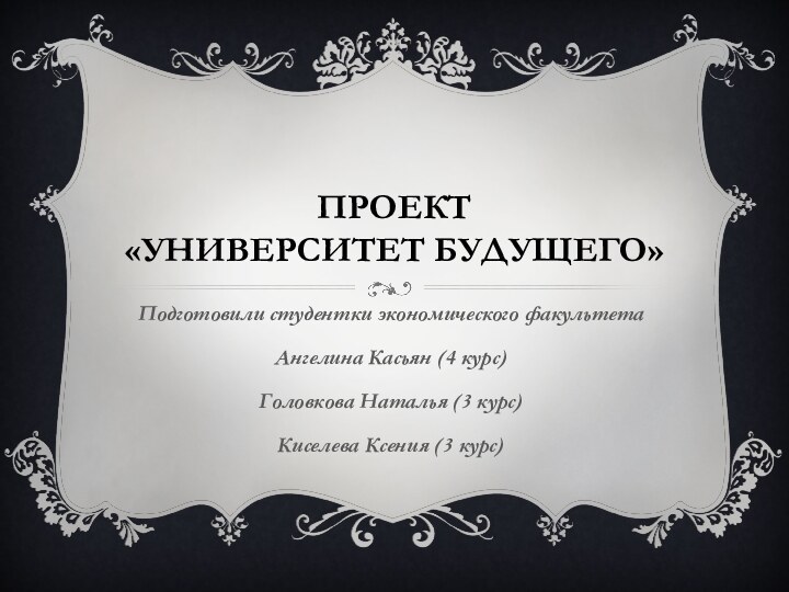 Проект  «Университет будущего»Подготовили студентки экономического факультетаАнгелина Касьян (4 курс)Головкова Наталья (3 курс)Киселева Ксения (3 курс)