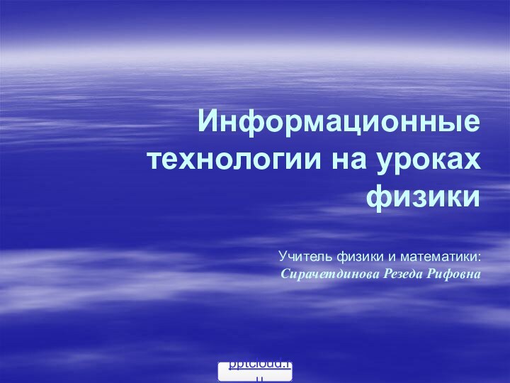 Информационные технологии на уроках физики  Учитель физики и математики: Сирачетдинова Резеда Рифовна