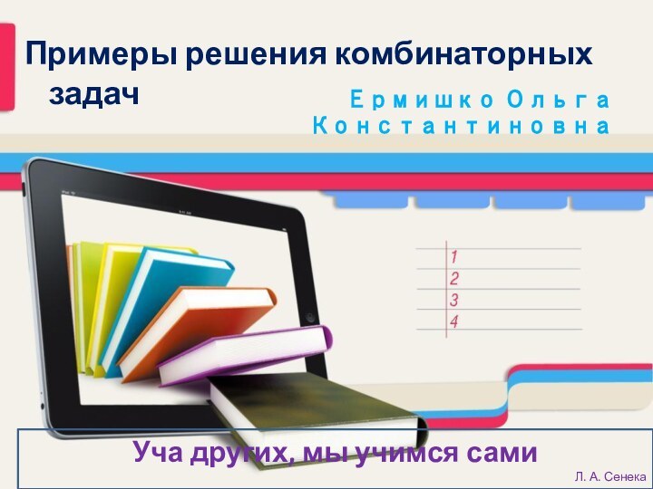 Примеры решения комбинаторных задачЕрмишко Ольга КонстантиновнаУча других, мы учимся самиЛ. А. Сенека