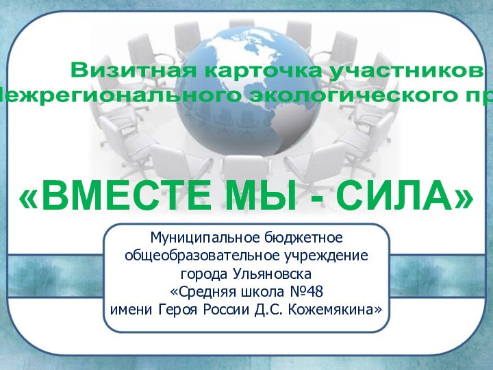 «ВМЕСТЕ МЫ - СИЛА»Визитная карточка участниковМежрегионального экологического проектаМуниципальное бюджетное общеобразовательное учреждениегорода Ульяновска«Средняя