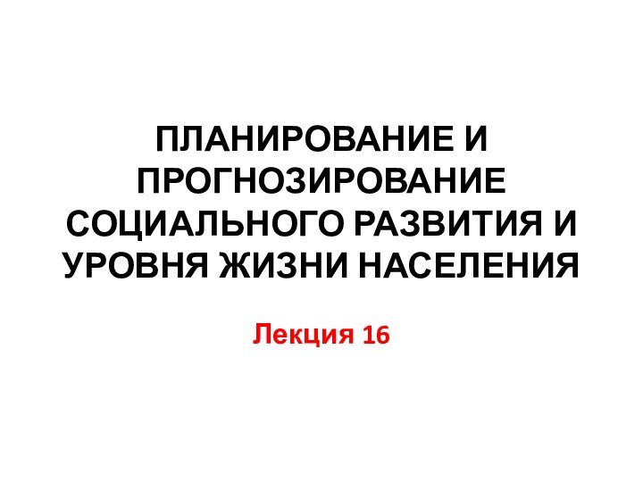 Планирование и прогнозирование социального развития и уровня жизни населенияЛекция 16