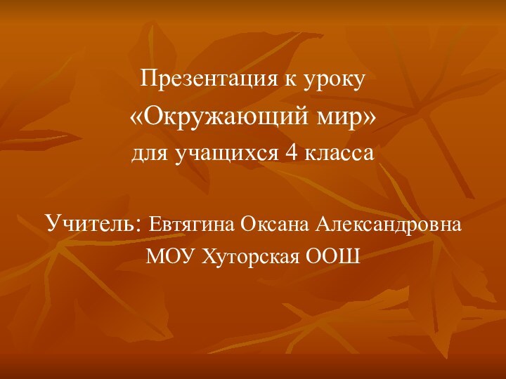 Презентация к уроку «Окружающий мир» для учащихся 4 классаУчитель: Евтягина Оксана АлександровнаМОУ Хуторская ООШ