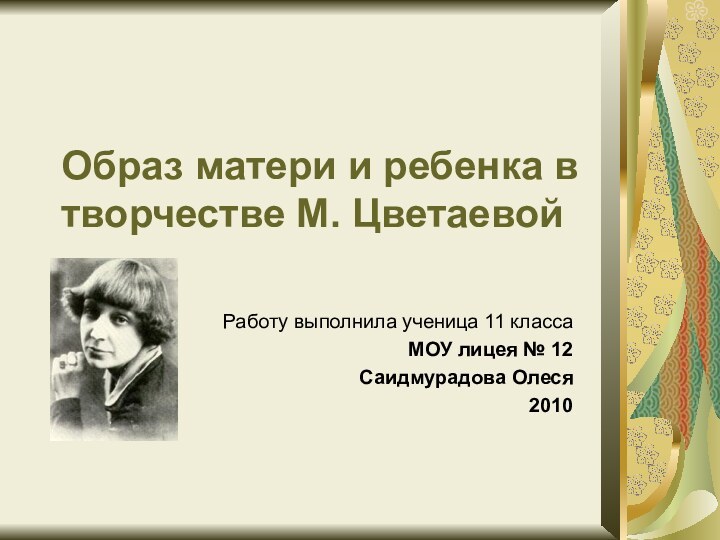 Образ матери и ребенка в творчестве М. ЦветаевойРаботу выполнила ученица 11 классаМОУ лицея № 12Саидмурадова Олеся2010