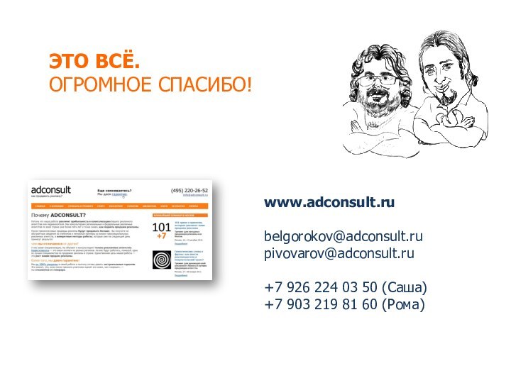 ЭТО ВСЁ.ОГРОМНОЕ СПАСИБО!  www.adconsult.rubelgorokov@adconsult.rupivovarov@adconsult.ru+7 926 224 03 50 (Cаша)+7 903 219 81 60 (Рома)