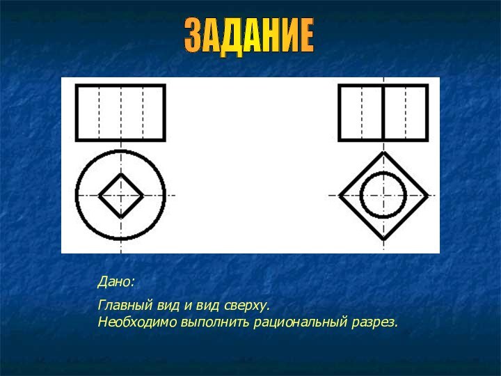 Дано: Главный вид и вид сверху.  Необходимо выполнить рациональный разрез. ЗАДАНИЕ