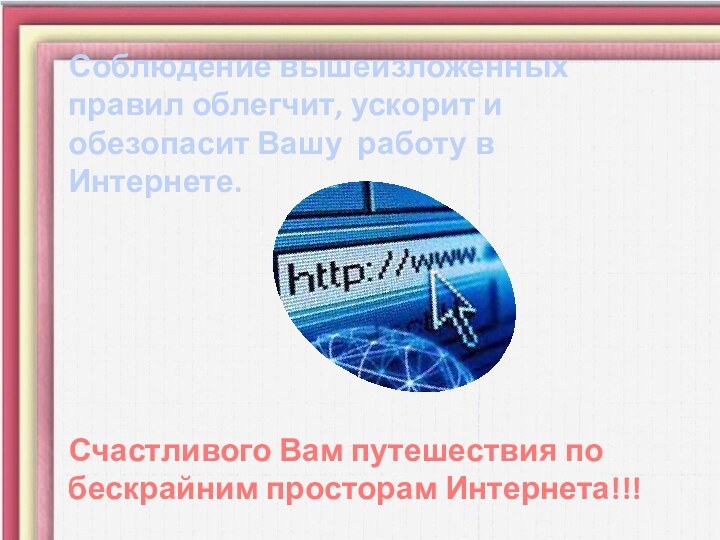 Соблюдение вышеизложенных правил облегчит, ускорит и обезопасит Вашу работу в Интернете.Счастливого Вам