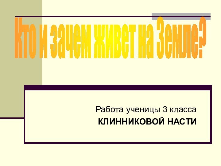 Работа ученицы 3 класса КЛИННИКОВОЙ НАСТИКто и зачем живет на Земле?