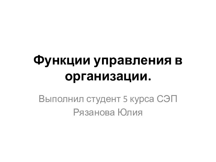 Функции управления в организации. Выполнил студент 5 курса СЭПРязанова Юлия