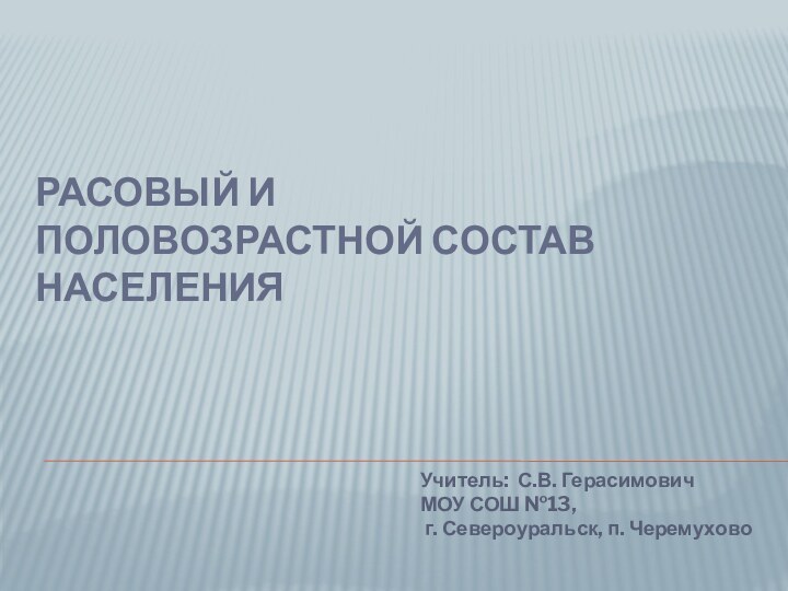 Расовый и  половозрастной состав населенияУчитель: С.В. ГерасимовичМОУ СОШ №13, г. Североуральск, п. Черемухово