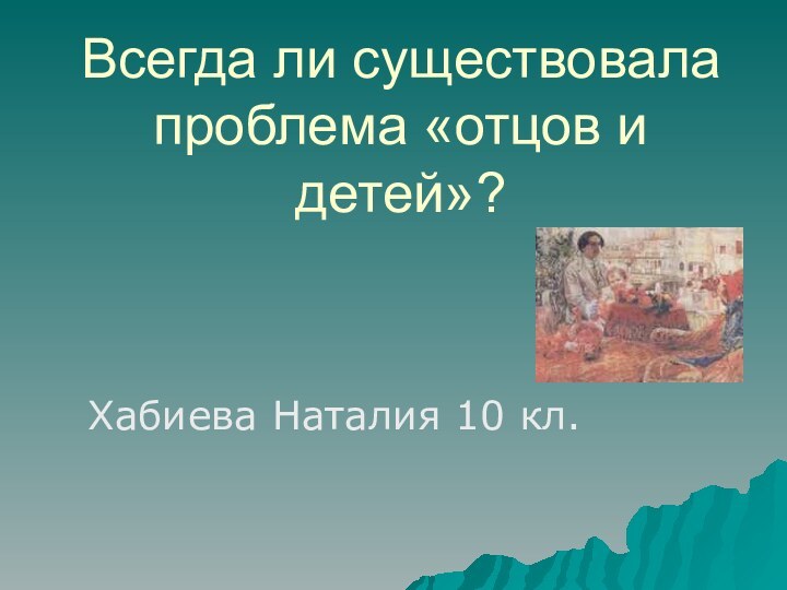 Всегда ли существовала проблема «отцов и детей»? Хабиева Наталия 10 кл.