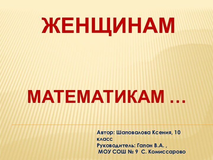 ЖЕНЩИНАМ МАТЕМАТИКАМ …Автор: Шаповалова Ксения, 10 классРуководитель: Гапон В.А. , МОУ СОШ № 9 С. Комиссарово