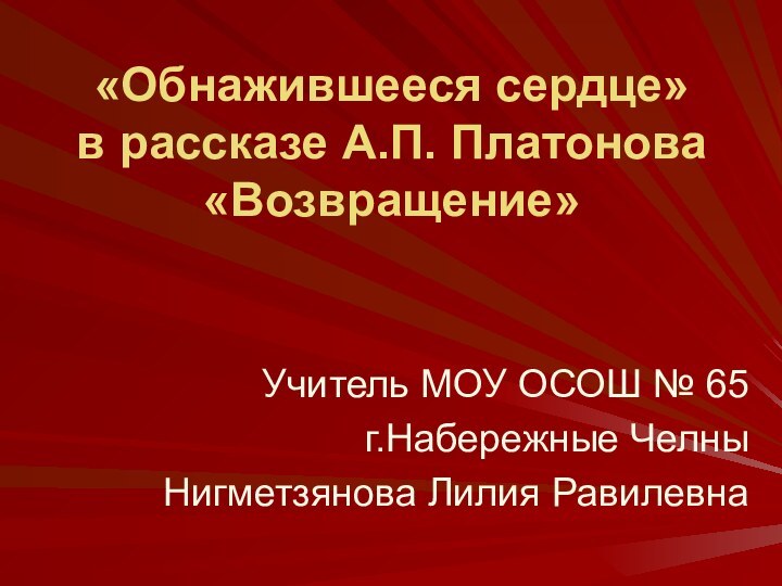 «Обнажившееся сердце»  в рассказе А.П. Платонова «Возвращение»Учитель МОУ ОСОШ № 65 г.Набережные ЧелныНигметзянова Лилия Равилевна