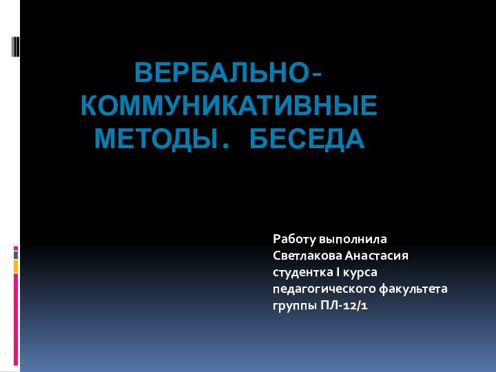 Вербально-коммуникативные методы. БеседаРаботу выполнила Светлакова Анастасиястудентка I курсапедагогического факультетагруппы ПЛ-12/1