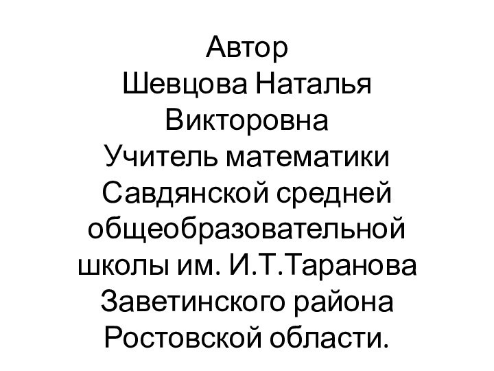 Автор  Шевцова Наталья Викторовна Учитель математики Савдянской средней общеобразовательной школы им.